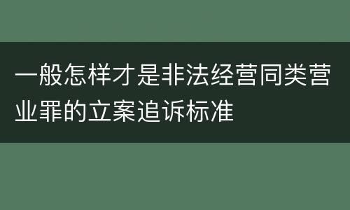 一般怎样才是非法经营同类营业罪的立案追诉标准