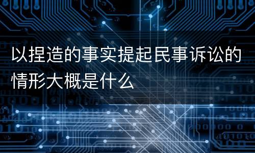 以捏造的事实提起民事诉讼的情形大概是什么
