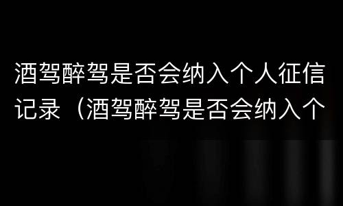 酒驾醉驾是否会纳入个人征信记录（酒驾醉驾是否会纳入个人征信记录呢）