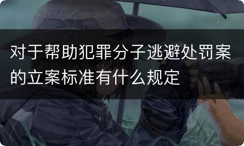 对于帮助犯罪分子逃避处罚案的立案标准有什么规定