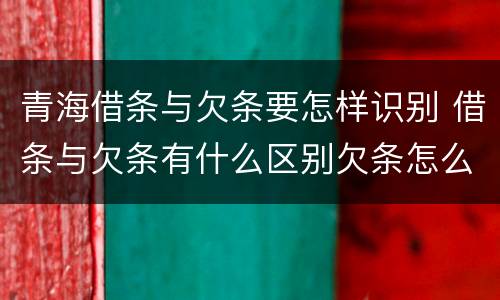 青海借条与欠条要怎样识别 借条与欠条有什么区别欠条怎么写