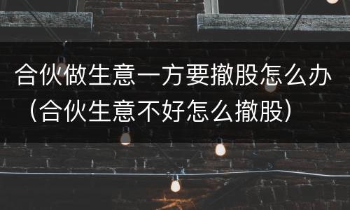 合伙做生意一方要撤股怎么办（合伙生意不好怎么撤股）