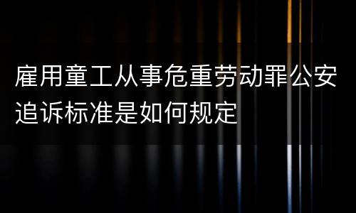 雇用童工从事危重劳动罪公安追诉标准是如何规定