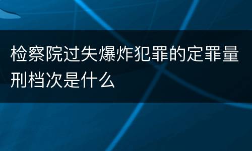 检察院过失爆炸犯罪的定罪量刑档次是什么