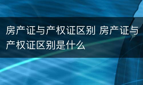 房产证与产权证区别 房产证与产权证区别是什么