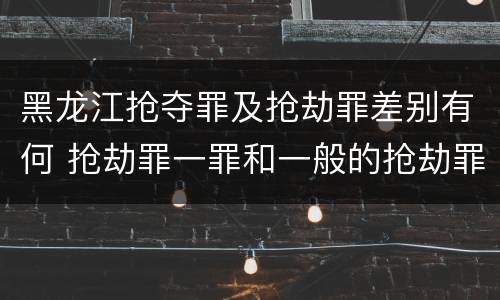 黑龙江抢夺罪及抢劫罪差别有何 抢劫罪一罪和一般的抢劫罪