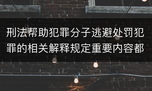 刑法帮助犯罪分子逃避处罚犯罪的相关解释规定重要内容都有哪些