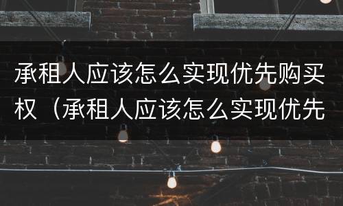 承租人应该怎么实现优先购买权（承租人应该怎么实现优先购买权呢）