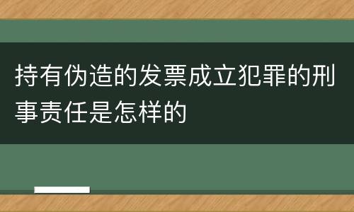 持有伪造的发票成立犯罪的刑事责任是怎样的