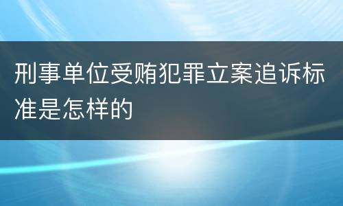 刑事单位受贿犯罪立案追诉标准是怎样的