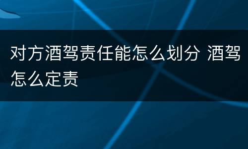 对方酒驾责任能怎么划分 酒驾怎么定责