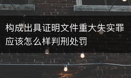 构成出具证明文件重大失实罪应该怎么样判刑处罚