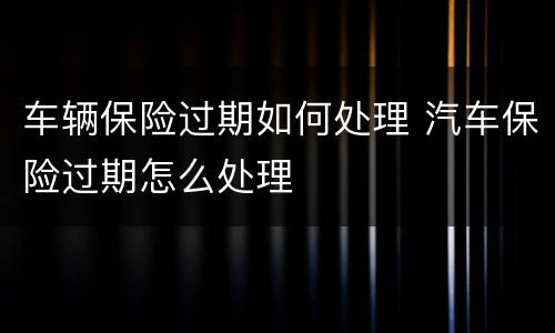 车辆保险过期如何处理 汽车保险过期怎么处理