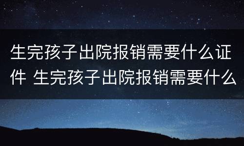 生完孩子出院报销需要什么证件 生完孩子出院报销需要什么证件和材料