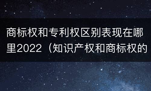 商标权和专利权区别表现在哪里2022（知识产权和商标权的区别）