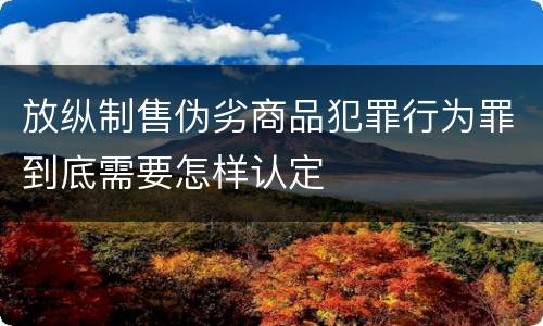 放纵制售伪劣商品犯罪行为罪到底需要怎样认定