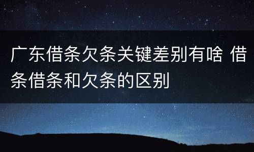 广东借条欠条关键差别有啥 借条借条和欠条的区别