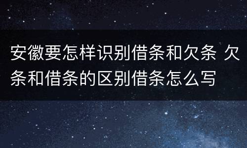 安徽要怎样识别借条和欠条 欠条和借条的区别借条怎么写