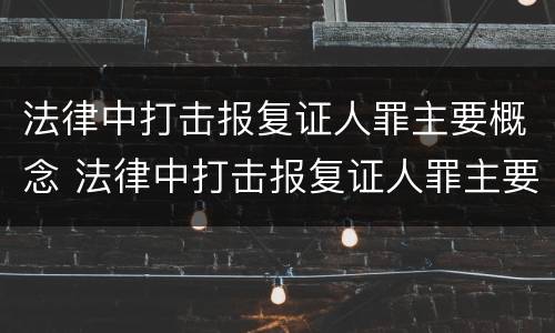 法律中打击报复证人罪主要概念 法律中打击报复证人罪主要概念是什么