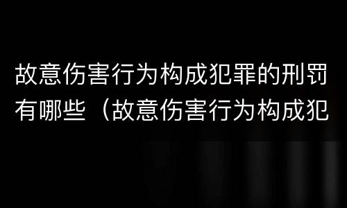 故意伤害行为构成犯罪的刑罚有哪些（故意伤害行为构成犯罪的刑罚有哪些）