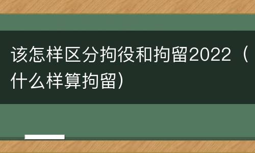 该怎样区分拘役和拘留2022（什么样算拘留）