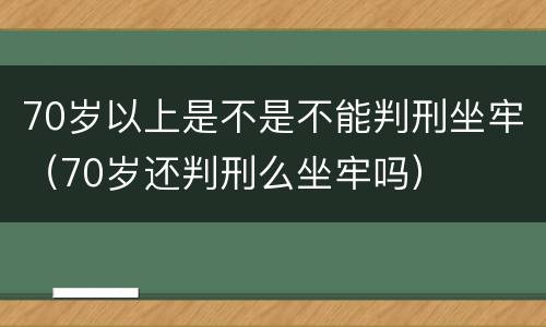 70岁以上是不是不能判刑坐牢（70岁还判刑么坐牢吗）