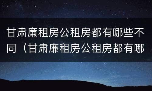 甘肃廉租房公租房都有哪些不同（甘肃廉租房公租房都有哪些不同的地方）