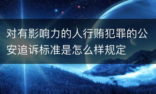 对有影响力的人行贿犯罪的公安追诉标准是怎么样规定