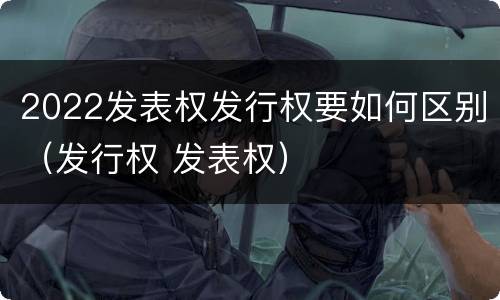 2022发表权发行权要如何区别（发行权 发表权）