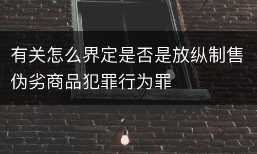 有关怎么界定是否是放纵制售伪劣商品犯罪行为罪