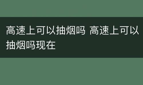 高速上可以抽烟吗 高速上可以抽烟吗现在