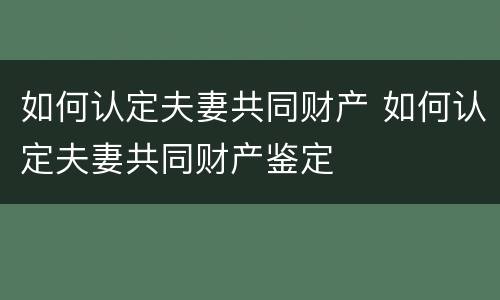 如何认定夫妻共同财产 如何认定夫妻共同财产鉴定
