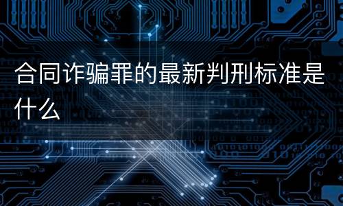 合同诈骗罪的最新判刑标准是什么