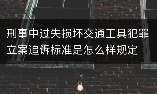 刑事中过失损坏交通工具犯罪立案追诉标准是怎么样规定
