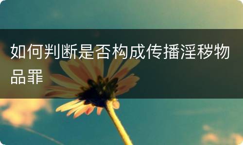 如何判断是否构成传播淫秽物品罪