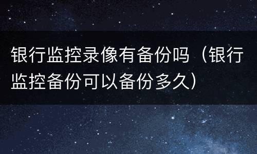 银行监控录像有备份吗（银行监控备份可以备份多久）