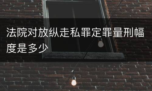 法院对放纵走私罪定罪量刑幅度是多少
