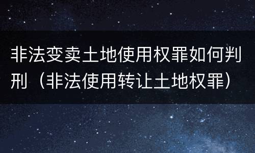 非法变卖土地使用权罪如何判刑（非法使用转让土地权罪）