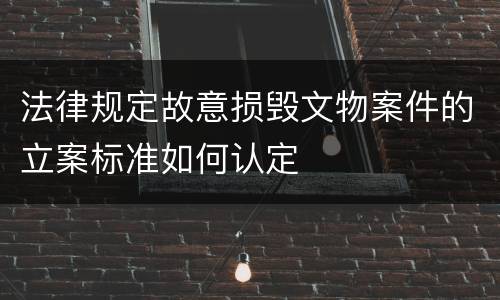 法律规定故意损毁文物案件的立案标准如何认定