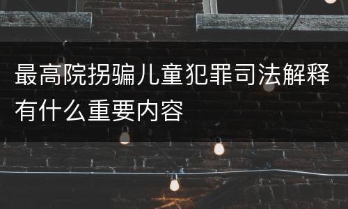 最高院拐骗儿童犯罪司法解释有什么重要内容