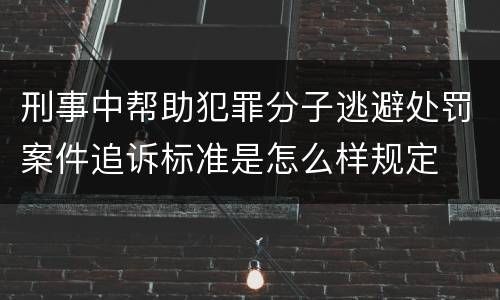 刑事中帮助犯罪分子逃避处罚案件追诉标准是怎么样规定