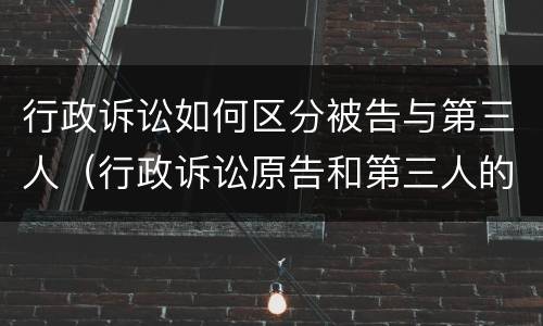 行政诉讼如何区分被告与第三人（行政诉讼原告和第三人的区别）
