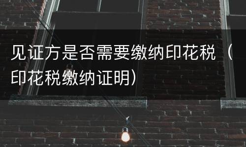 见证方是否需要缴纳印花税（印花税缴纳证明）