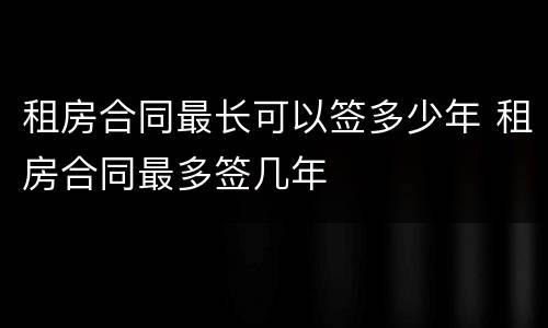 租房合同最长可以签多少年 租房合同最多签几年