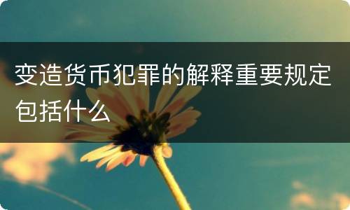 变造货币犯罪的解释重要规定包括什么