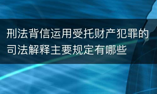 刑法背信运用受托财产犯罪的司法解释主要规定有哪些