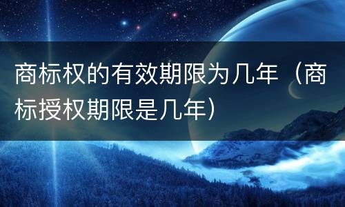 商标权的有效期限为几年（商标授权期限是几年）