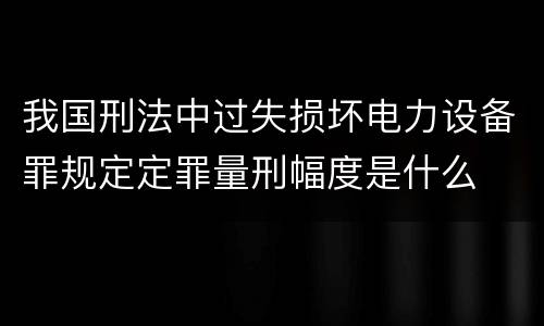 我国刑法中过失损坏电力设备罪规定定罪量刑幅度是什么
