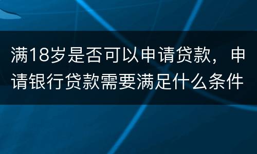 满18岁是否可以申请贷款，申请银行贷款需要满足什么条件