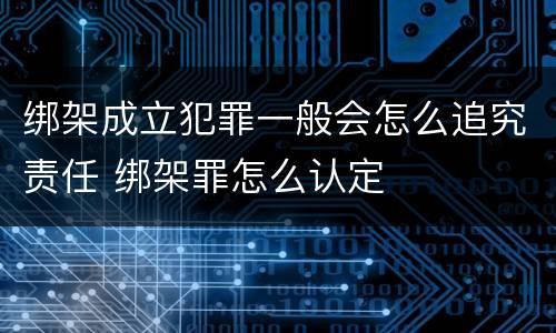 绑架成立犯罪一般会怎么追究责任 绑架罪怎么认定